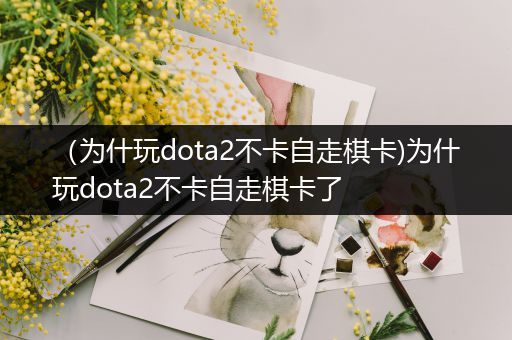 （为什玩dota2不卡自走棋卡)为什玩dota2不卡自走棋卡了