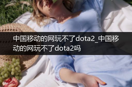 中国移动的网玩不了dota2_中国移动的网玩不了dota2吗