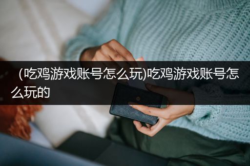 （吃鸡游戏账号怎么玩)吃鸡游戏账号怎么玩的