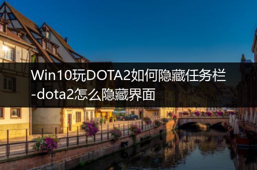 Win10玩DOTA2如何隐藏任务栏-dota2怎么隐藏界面