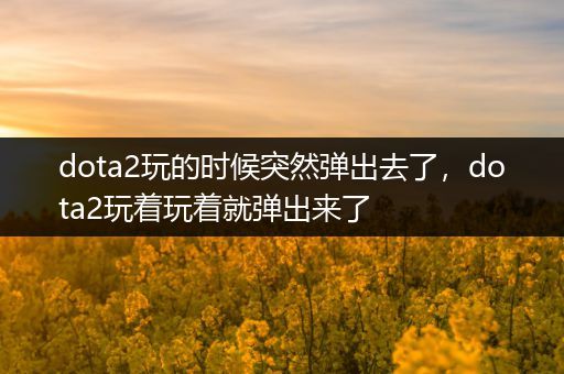 dota2玩的时候突然弹出去了，dota2玩着玩着就弹出来了