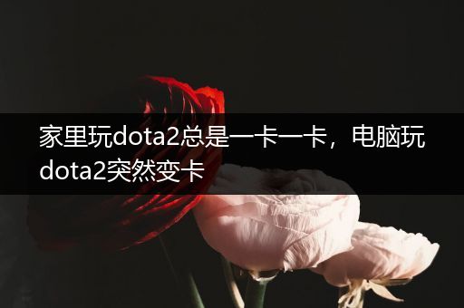 家里玩dota2总是一卡一卡，电脑玩dota2突然变卡