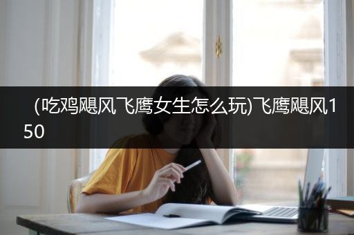 （吃鸡飓风飞鹰女生怎么玩)飞鹰飓风150