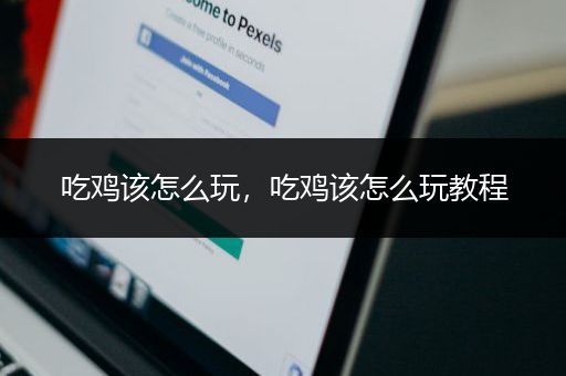 吃鸡该怎么玩，吃鸡该怎么玩教程