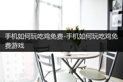 手机如何玩吃鸡免费-手机如何玩吃鸡免费游戏