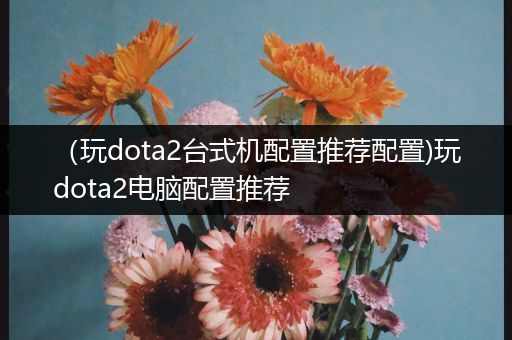 （玩dota2台式机配置推荐配置)玩dota2电脑配置推荐