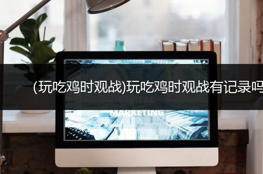 （玩吃鸡时观战)玩吃鸡时观战有记录吗