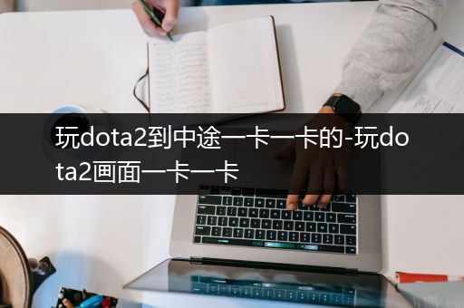 玩dota2到中途一卡一卡的-玩dota2画面一卡一卡