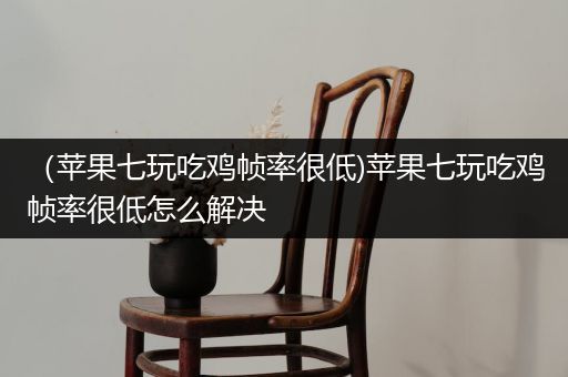 （苹果七玩吃鸡帧率很低)苹果七玩吃鸡帧率很低怎么解决