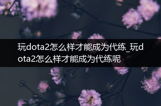 玩dota2怎么样才能成为代练_玩dota2怎么样才能成为代练呢