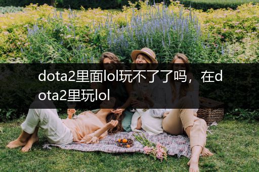 dota2里面lol玩不了了吗，在dota2里玩lol