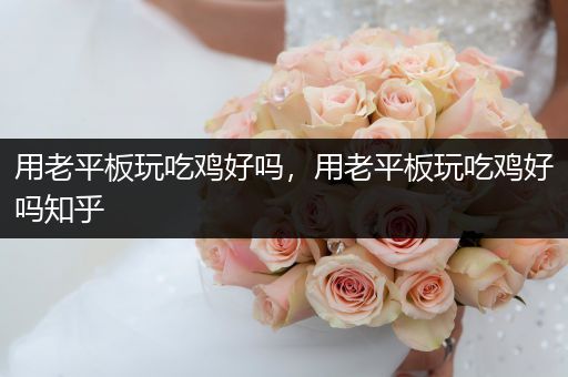 用老平板玩吃鸡好吗，用老平板玩吃鸡好吗知乎