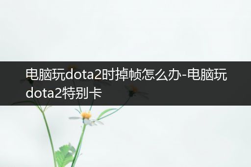 电脑玩dota2时掉帧怎么办-电脑玩dota2特别卡