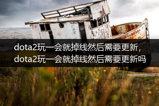 dota2玩一会就掉线然后需要更新，dota2玩一会就掉线然后需要更新吗