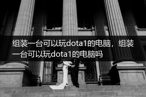 组装一台可以玩dota1的电脑，组装一台可以玩dota1的电脑吗