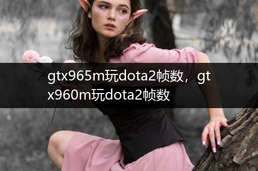 gtx965m玩dota2帧数，gtx960m玩dota2帧数