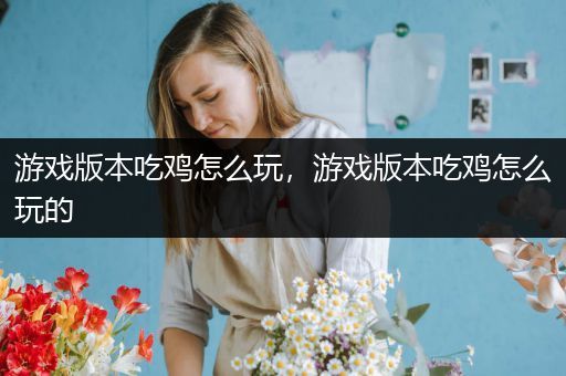 游戏版本吃鸡怎么玩，游戏版本吃鸡怎么玩的