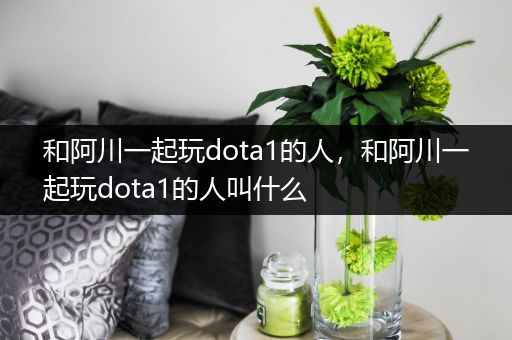 和阿川一起玩dota1的人，和阿川一起玩dota1的人叫什么