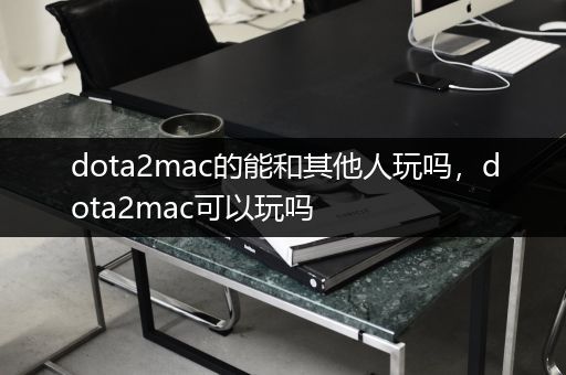 dota2mac的能和其他人玩吗，dota2mac可以玩吗