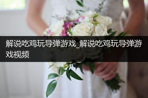 解说吃鸡玩导弹游戏_解说吃鸡玩导弹游戏视频