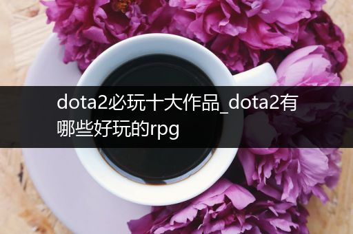 dota2必玩十大作品_dota2有哪些好玩的rpg