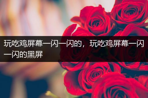 玩吃鸡屏幕一闪一闪的，玩吃鸡屏幕一闪一闪的黑屏