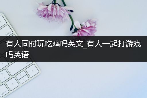 有人同时玩吃鸡吗英文_有人一起打游戏吗英语