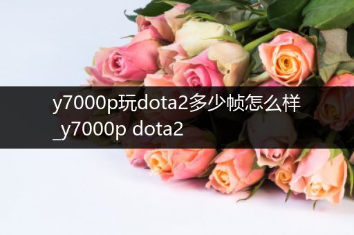 y7000p玩dota2多少帧怎么样_y7000p dota2