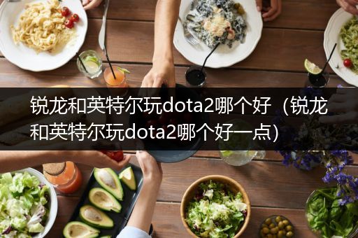 锐龙和英特尔玩dota2哪个好（锐龙和英特尔玩dota2哪个好一点）