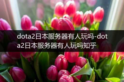 dota2日本服务器有人玩吗-dota2日本服务器有人玩吗知乎