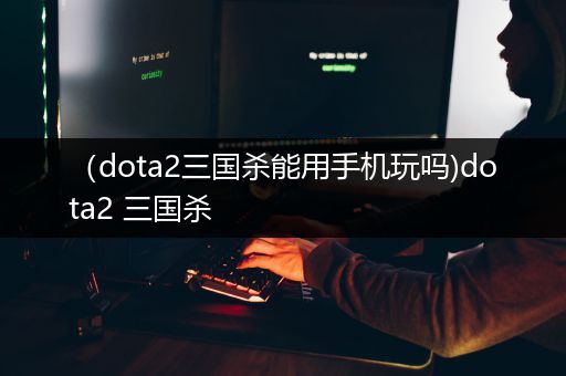 （dota2三国杀能用手机玩吗)dota2 三国杀