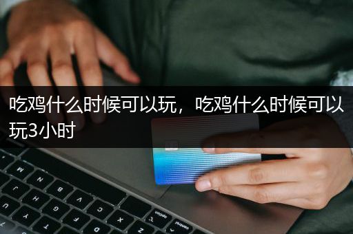 吃鸡什么时候可以玩，吃鸡什么时候可以玩3小时