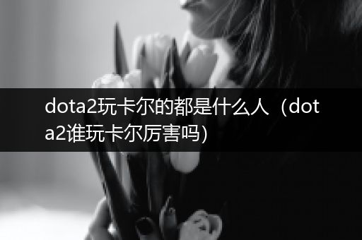 dota2玩卡尔的都是什么人（dota2谁玩卡尔厉害吗）