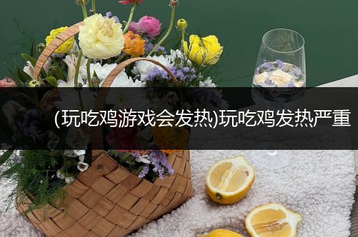 （玩吃鸡游戏会发热)玩吃鸡发热严重