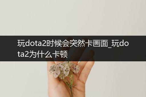 玩dota2时候会突然卡画面_玩dota2为什么卡顿