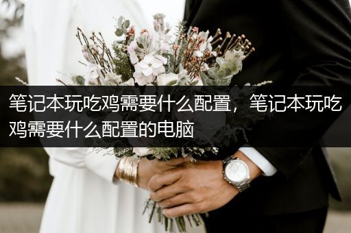 笔记本玩吃鸡需要什么配置，笔记本玩吃鸡需要什么配置的电脑