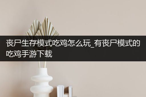 丧尸生存模式吃鸡怎么玩_有丧尸模式的吃鸡手游下载