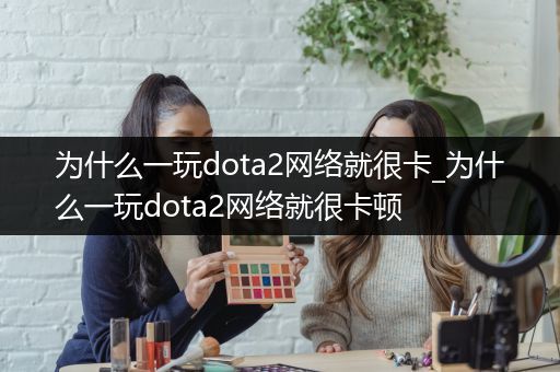 为什么一玩dota2网络就很卡_为什么一玩dota2网络就很卡顿