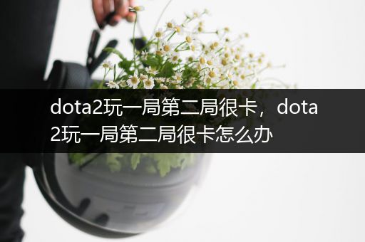 dota2玩一局第二局很卡，dota2玩一局第二局很卡怎么办