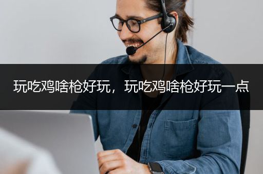 玩吃鸡啥枪好玩，玩吃鸡啥枪好玩一点