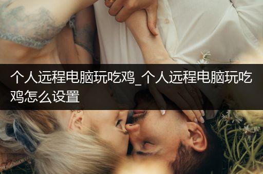 个人远程电脑玩吃鸡_个人远程电脑玩吃鸡怎么设置