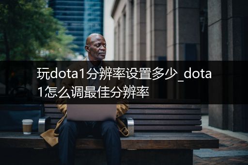 玩dota1分辨率设置多少_dota1怎么调最佳分辨率