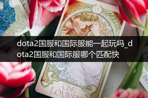 dota2国服和国际服能一起玩吗_dota2国服和国际服哪个匹配快