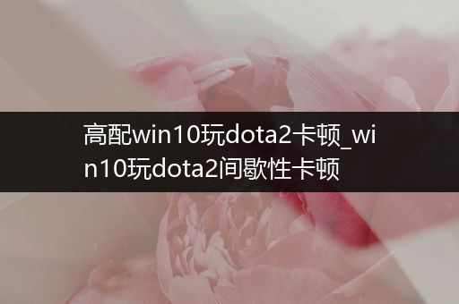 高配win10玩dota2卡顿_win10玩dota2间歇性卡顿