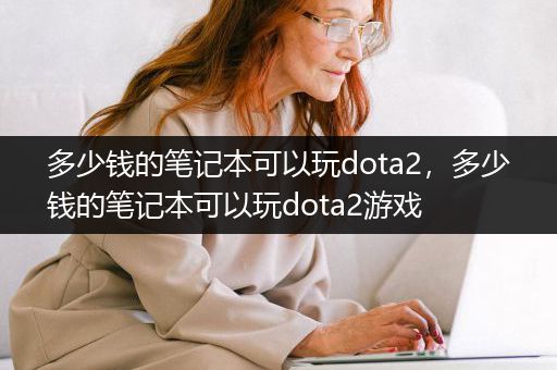 多少钱的笔记本可以玩dota2，多少钱的笔记本可以玩dota2游戏