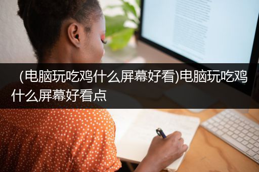 （电脑玩吃鸡什么屏幕好看)电脑玩吃鸡什么屏幕好看点