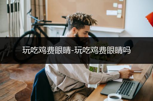 玩吃鸡费眼睛-玩吃鸡费眼睛吗