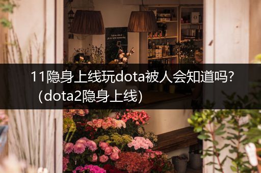 11隐身上线玩dota被人会知道吗?（dota2隐身上线）