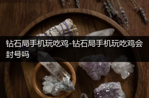 钻石局手机玩吃鸡-钻石局手机玩吃鸡会封号吗