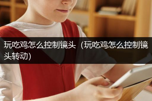 玩吃鸡怎么控制镜头（玩吃鸡怎么控制镜头转动）
